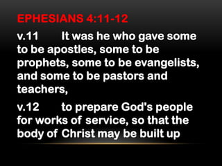 EPHESIANS 4:11-12
v.11
It was he who gave some
to be apostles, some to be
prophets, some to be evangelists,
and some to be pastors and
teachers,
v.12
to prepare God's people
for works of service, so that the
body of Christ may be built up

 