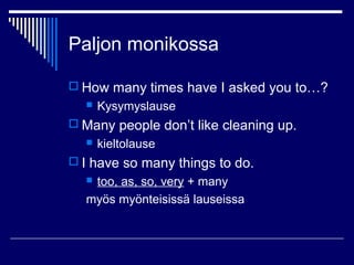 Paljon monikossa
 How many times have I asked you to…?
 Kysymyslause
 Many people don’t like cleaning up.
 kieltolause
 I have so many things to do.
 too, as, so, very + many
myös myönteisissä lauseissa
 