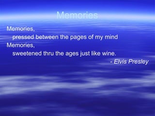 Memories Memories,  pressed between the pages of my mind Memories,  sweetened thru the ages just like wine. - Elvis Presley 