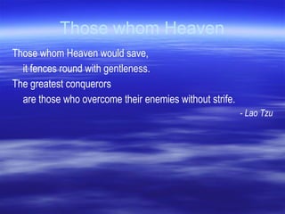 Those whom Heaven Those whom Heaven would save,  it fences round with gentleness.  The greatest conquerors  are those who overcome their enemies without strife. - Lao Tzu 
