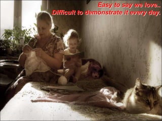 Easy to say we love..
Difficult to demonstrate it every day.

 