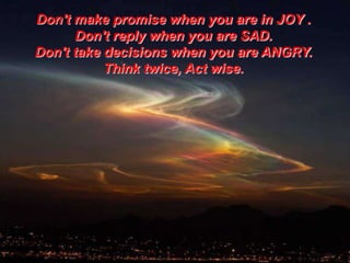 Don't make promise when you are in JOY .
Don't reply when you are SAD.
Don't take decisions when you are ANGRY.
Think twice, Act wise.

 