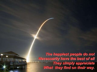 The happiest people do not
Necessarily have the best of all
They simply appreciate
What they find on their way.

 