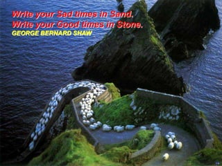Write your Sad times in Sand.
Write your Good times in Stone.
GEORGE BERNARD SHAW

 