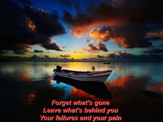 Forget what’s gone
Leave what’s behind you
Your failures and your pain

 