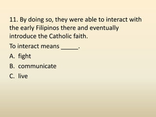 11. By doing so, they were able to interact with
the early Filipinos there and eventually
introduce the Catholic faith.
To...
