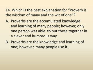 14. Which is the best explanation for “Proverb is
the wisdom of many and the wit of one”?
A. Proverbs are the accumulated ...