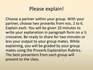 Please explain!
Choose a partner within your group. With your
partner, choose two proverbs from nos. 2 to 6.
Explain each....