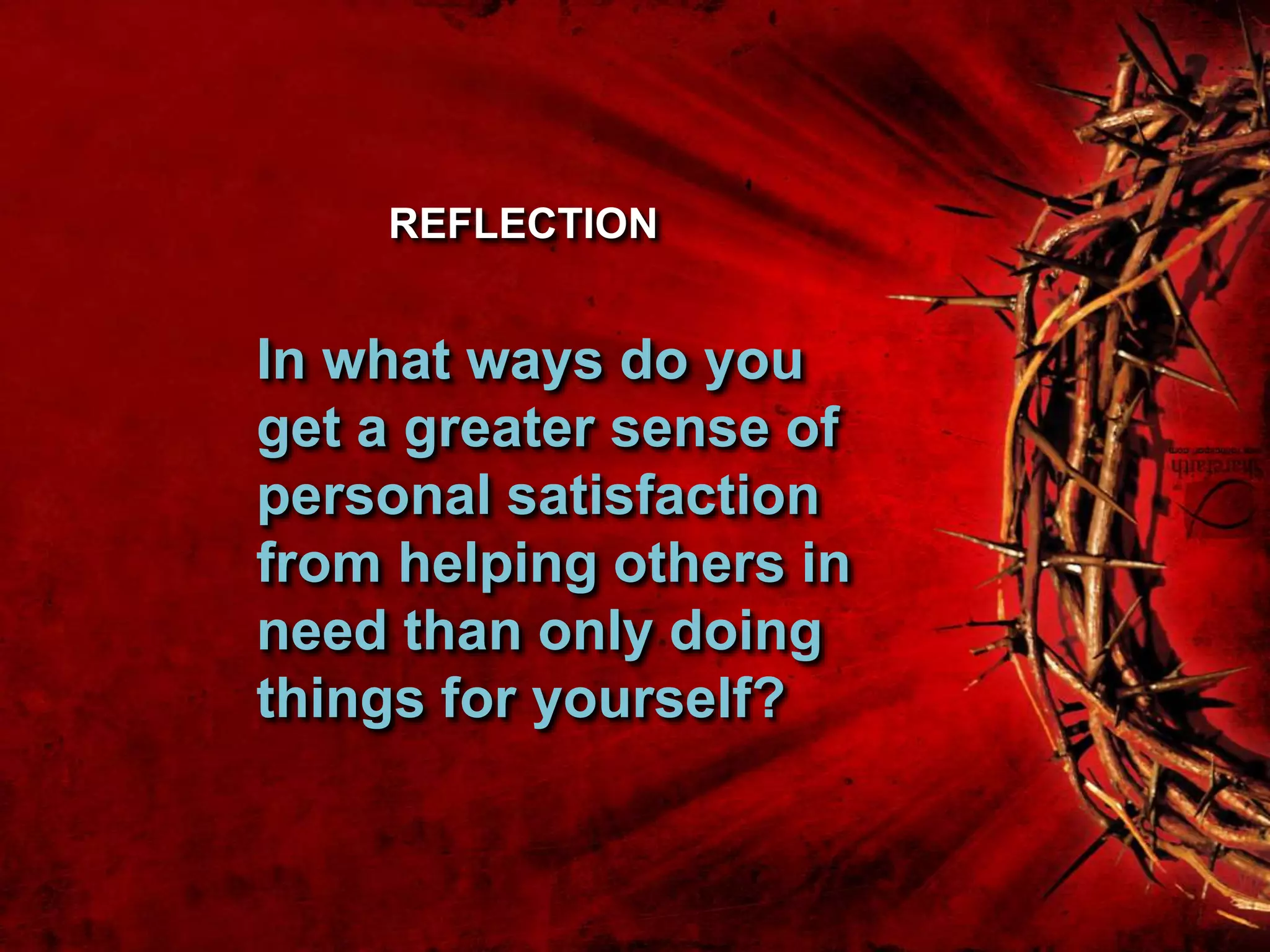 In what ways do you
get a greater sense of
personal satisfaction
from helping others in
need than only doing
things for yourself?
REFLECTION
 