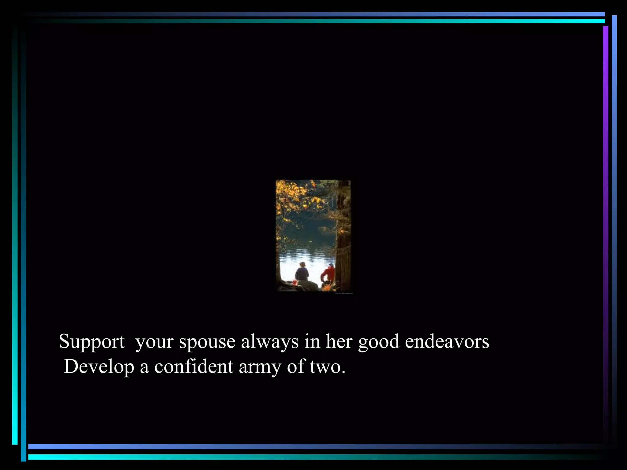 Support  your spouse always in her good endeavors Develop a confident army of two. 