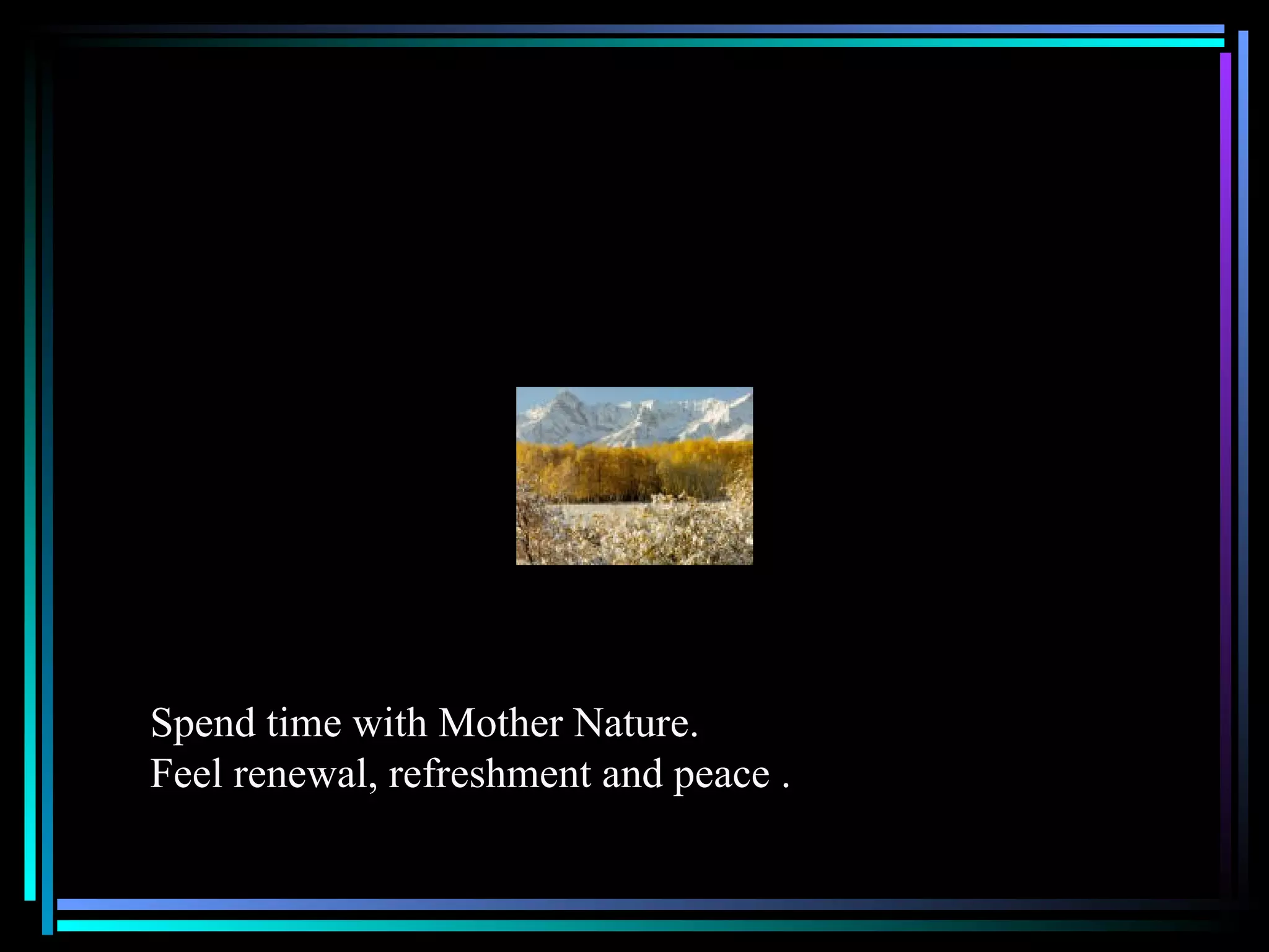 Spend time with Mother Nature. Feel renewal, refreshment and peace . 