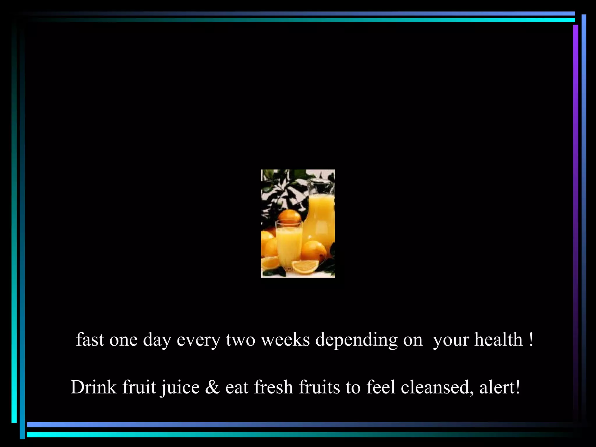 fast one day every two weeks depending on  your health ! Drink fruit juice & eat fresh fruits to feel cleansed, alert! 