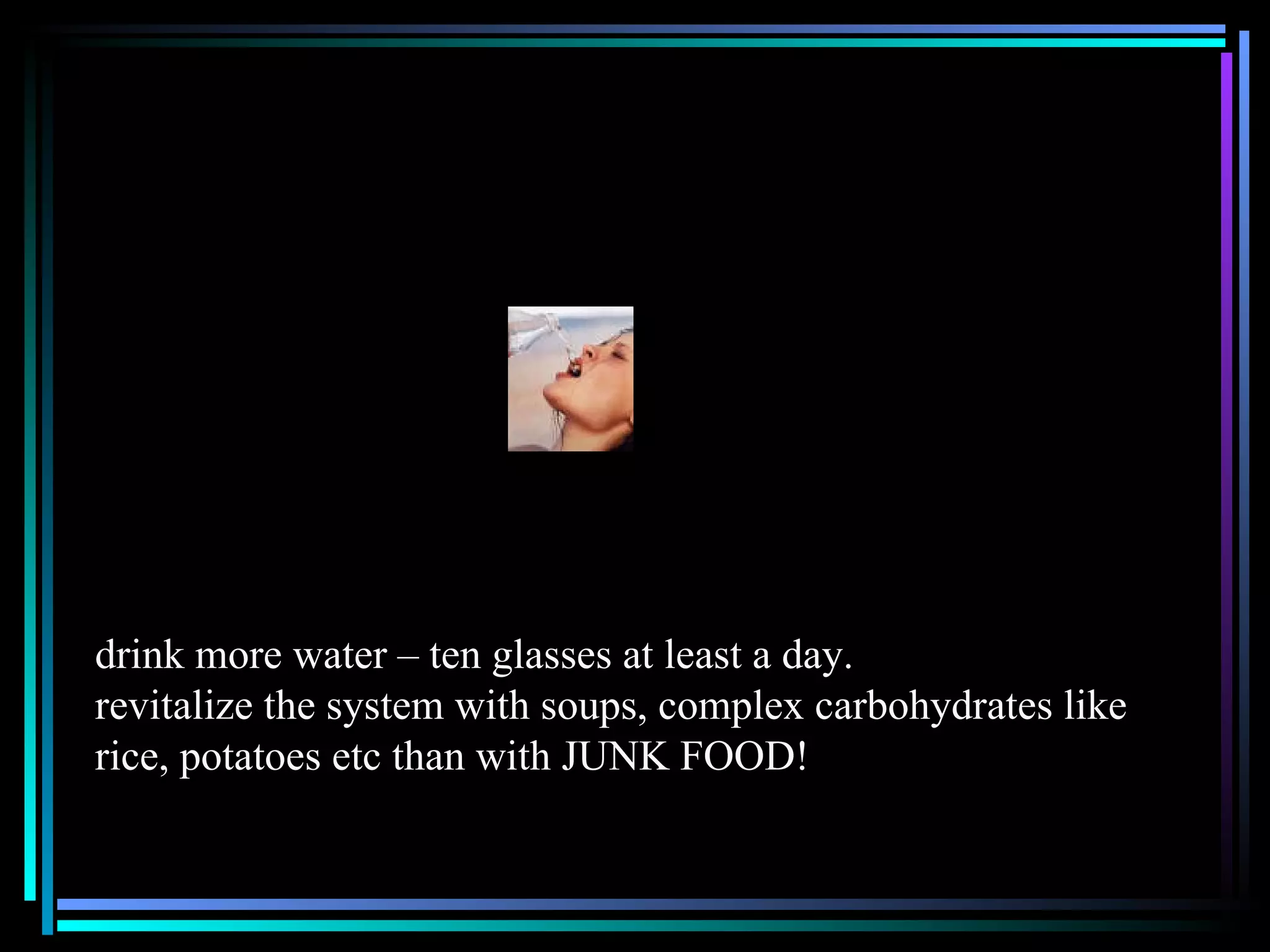 drink more water – ten glasses at least a day.  revitalize the system with soups, complex carbohydrates like rice, potatoes etc than with JUNK FOOD! 