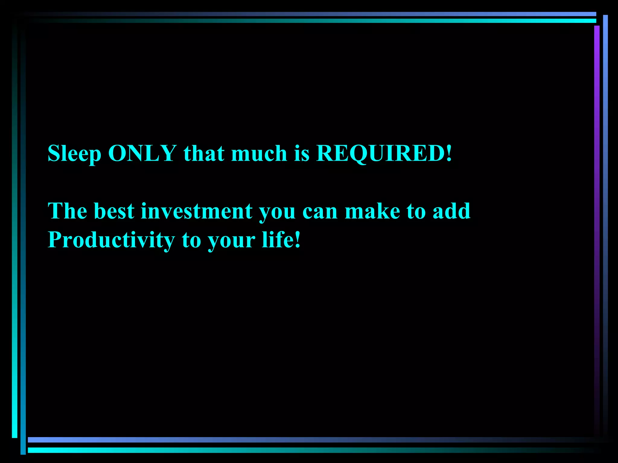 Sleep ONLY that much is REQUIRED! The best investment you can make to add Productivity to your life! 