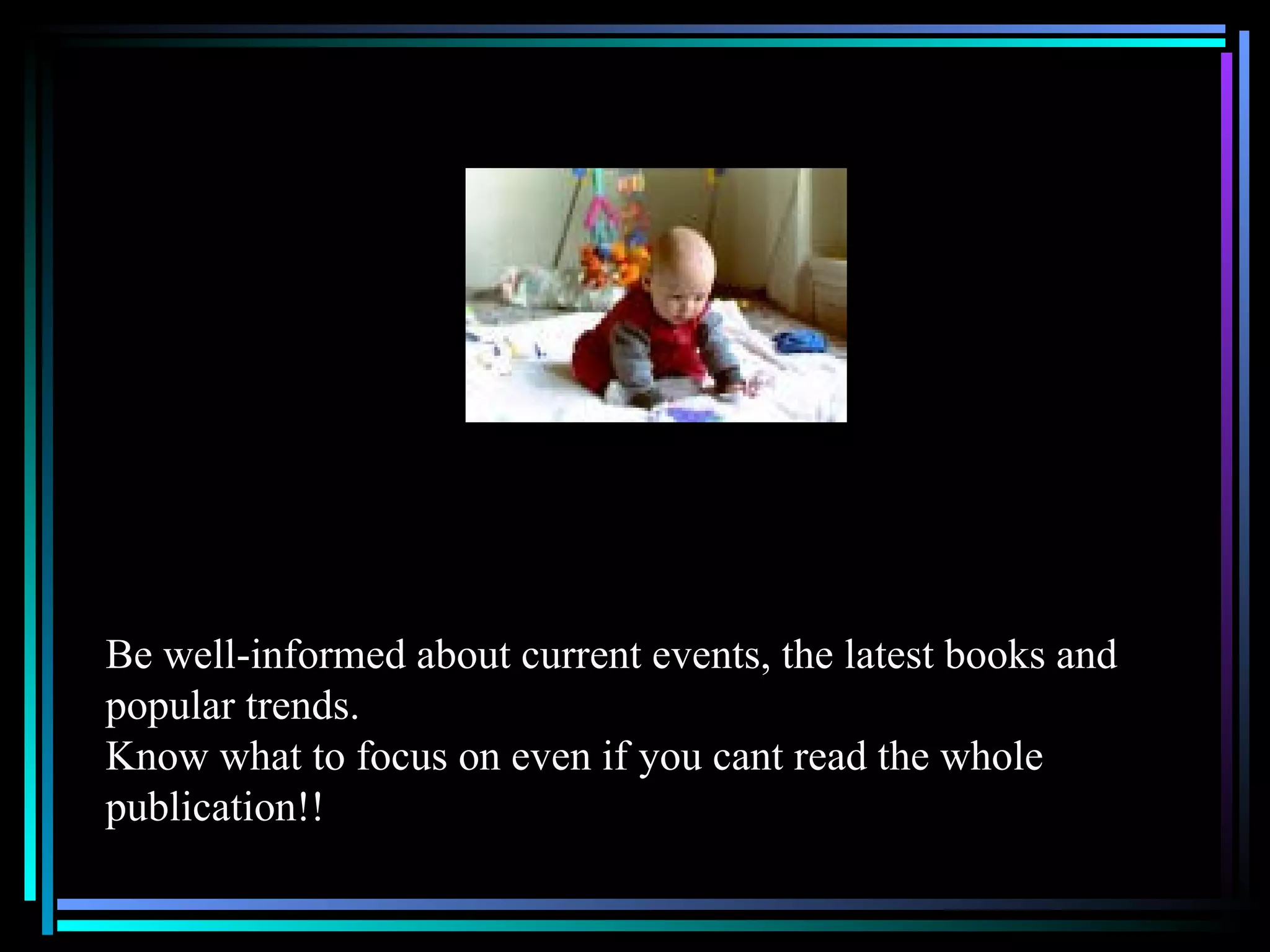 Be well-informed about current events, the latest books and popular trends.  Know what to focus on even if you cant read the whole publication!! 