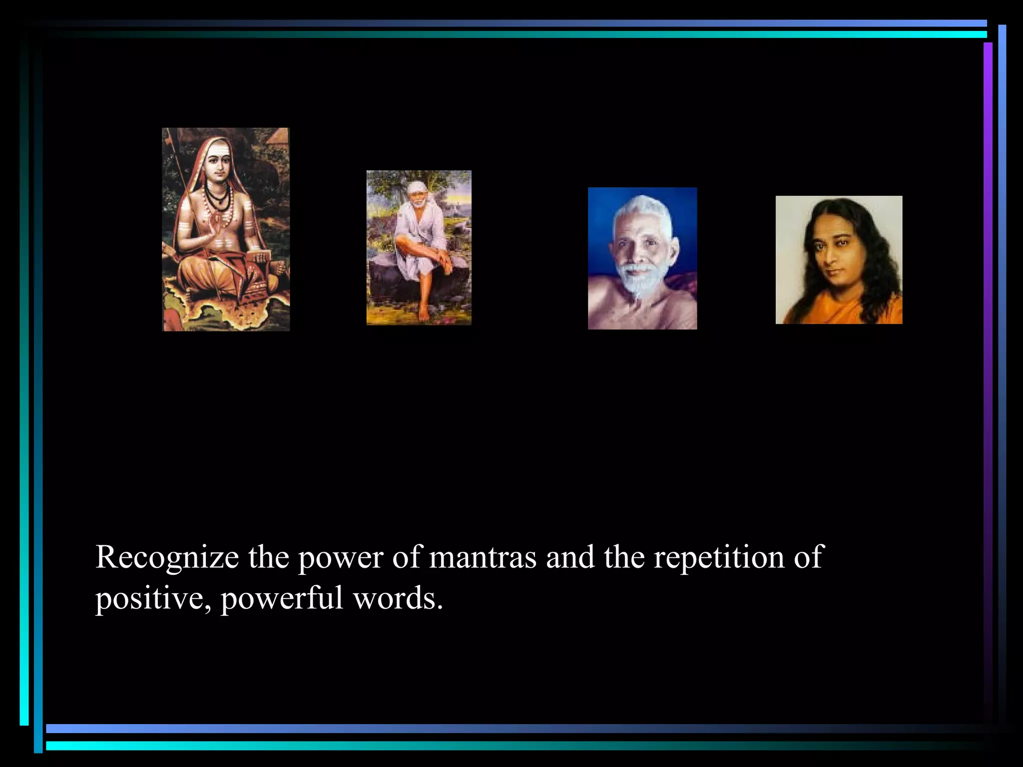 Recognize the power of mantras and the repetition of positive, powerful words.  