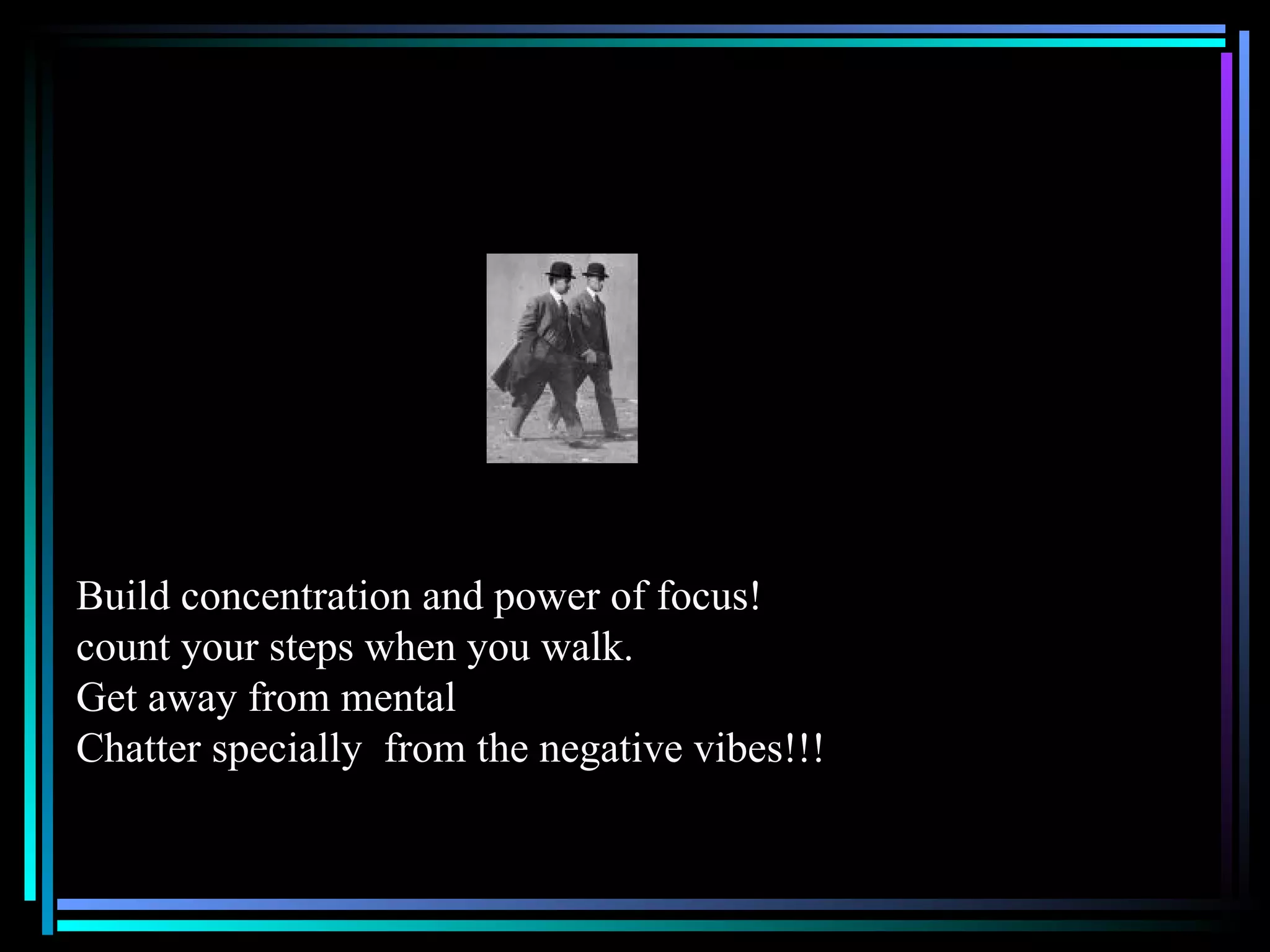 Build concentration and power of focus! count your steps when you walk.  Get away from mental Chatter specially  from the negative vibes!!! 