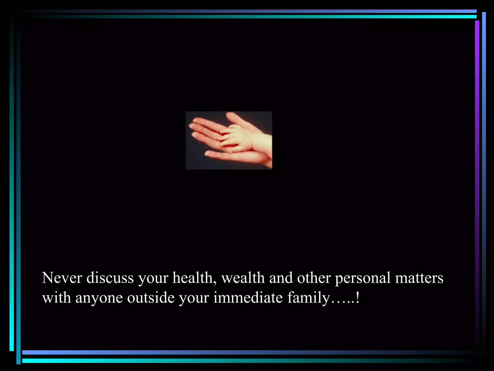 Never discuss your health, wealth and other personal matters with anyone outside your immediate family…..!  