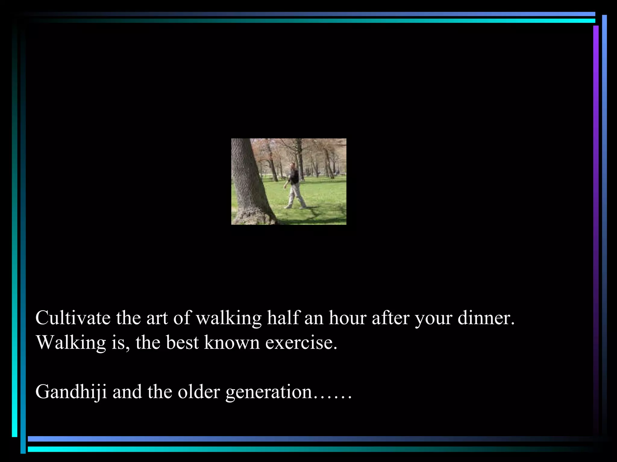 Cultivate the art of walking half an hour after your dinner.  Walking is, the best known exercise. Gandhiji and the older generation…… 