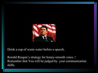 Drink a cup of warm water before a speech. Ronald Reagan’s strategy for honey-smooth voice..! Remember that You will be ju...