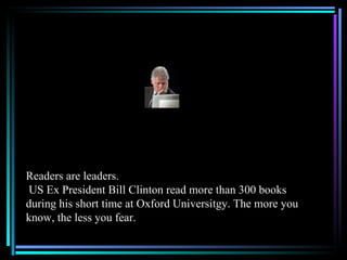 Readers are leaders.  US Ex President Bill Clinton read more than 300 books during his short time at Oxford Universitgy. T...