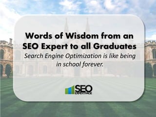 Words of Wisdom from an
SEO Expert to all Graduates
Search Engine Optimization is like being
in school forever.
 