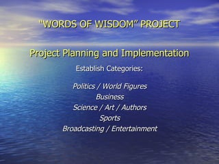 “ WORDS OF WISDOM” PROJECT Project Planning and Implementation Establish Categories: Politics / World Figures Business Science / Art / Authors Sports Broadcasting / Entertainment 