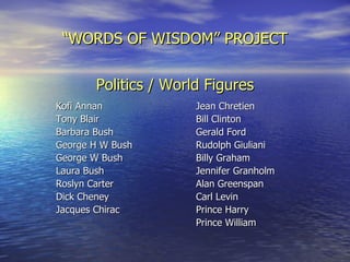 “ WORDS OF WISDOM” PROJECT Politics / World Figures Kofi Annan Jean Chretien  Tony Blair Bill Clinton Barbara Bush Gerald Ford George H W Bush Rudolph Giuliani George W Bush Billy Graham  Laura Bush Jennifer Granholm Roslyn Carter Alan Greenspan Dick Cheney Carl Levin Jacques Chirac Prince Harry Prince William 