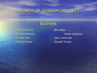 “ WORDS OF WISDOM” PROJECT Business Warren Buffett Bill Gates Richard Branson Carlos Gutierrez Michael Dell Gary Omernick Michael Eisner Donald Trump 