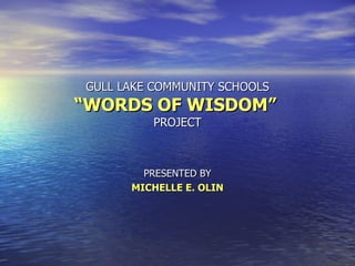 GULL LAKE COMMUNITY SCHOOLS “WORDS OF WISDOM”   PROJECT PRESENTED BY MICHELLE E. OLIN 