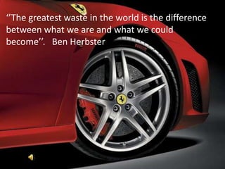 ‘’The greatest waste in the world is the difference between what we are and what we could become’’.   Ben Herbster 