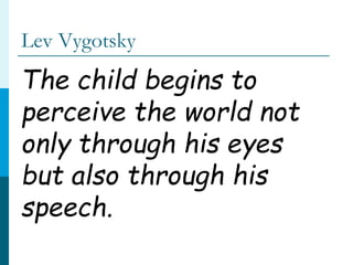 Lev Vygotsky
The child begins to
perceive the world not
only through his eyes
but also through his
speech.
 