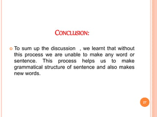 CONCLUSION:
 To sum up the discussion , we learnt that without
this process we are unable to make any word or
sentence. This process helps us to make
grammatical structure of sentence and also makes
new words.
27
 