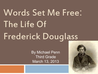 Words Set Me Free:
The Life Of
Frederick Douglass
By Michael Penn
Third Grade
March 13, 2013
 