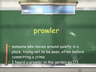 prowler someone who moves around quietly in a place, trying not to be seen, often before committing a crime  I heard a prowler in the garden pg:171 