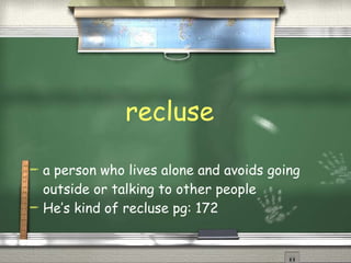recluse a person who lives alone and avoids going outside or talking to other people  He’s kind of recluse pg: 172 