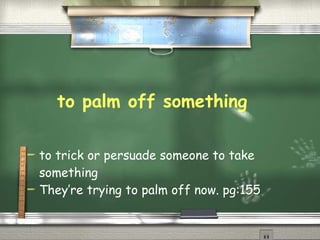 to palm off something   to trick or persuade someone to take something  They’re trying to palm off now. pg:155 