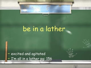 be in a lather excited and agitated  I’m all in a lather pg: 156 