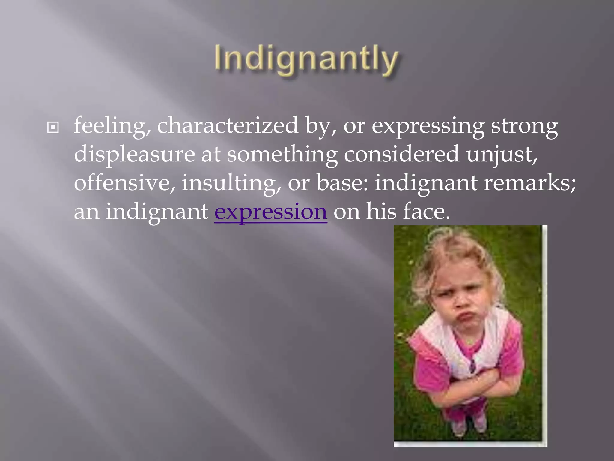    feeling, characterized by, or expressing strong
    displeasure at something considered unjust,
    offensive, insulting, or base: indignant remarks;
    an indignant expression on his face.
 