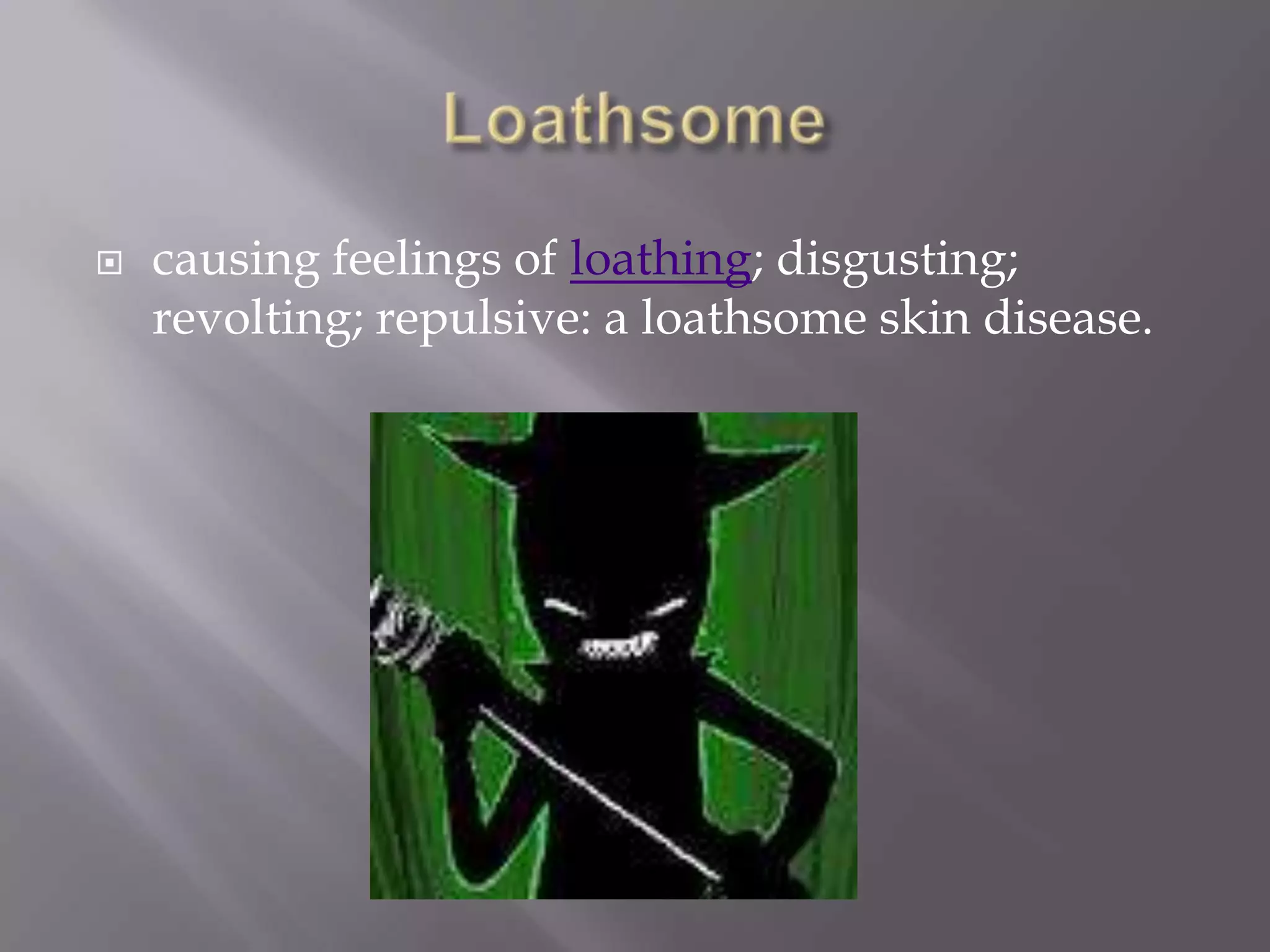    causing feelings of loathing; disgusting;
    revolting; repulsive: a loathsome skin disease.
 