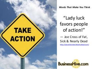 Words That Make You Think
“Lady luck
favors people
of action!”
― Joe Cross of Fat,
Sick & Nearly Dead
http://www.fatsickandnearlydead.com/
 
