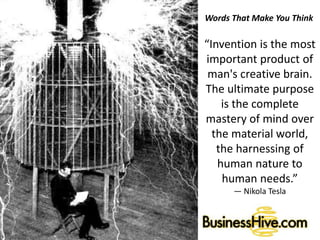 Words That Make You Think
“Invention is the most
important product of
man's creative brain.
The ultimate purpose
is the complete
mastery of mind over
the material world,
the harnessing of
human nature to
human needs.”
― Nikola Tesla
 