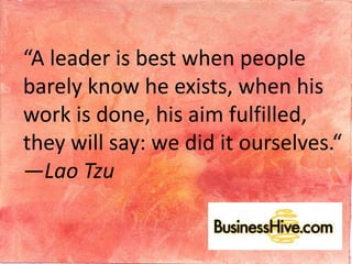 “A leader is best when people
barely know he exists, when his
work is done, his aim fulfilled,
they will say: we did it ourselves.“
—Lao Tzu
 