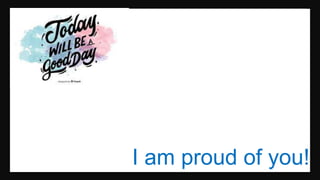 I am proud of you!
 