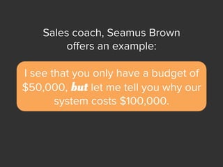 Sales coach, Seamus Brown
oﬀers an example:
I see that you only have a budget of
$50,000, but let me tell you why our
syst...