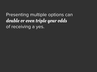 Presenting multiple options can
double or even triple your odds
of receiving a yes.
 