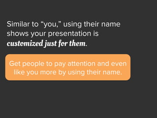 Get people to pay attention and even
like you more by using their name.
Similar to “you,” using their name
shows your pres...