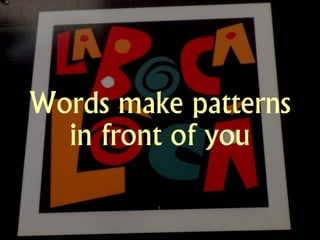 Words make patterns
  in front of you
 