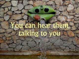 You can hear them
  talking to you
 