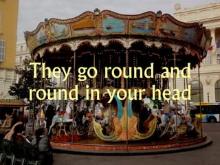 They go round and
round in your head
 